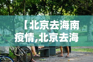 【北京去海南疫情,北京去海南疫情要求】
