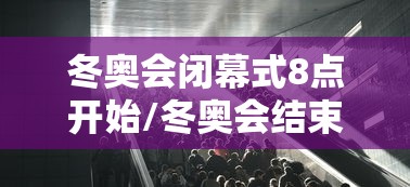冬奥会闭幕式8点开始/冬奥会结束时间2026