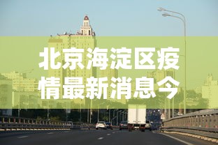 北京海淀区疫情最新消息今天（北京海淀区疫情最新消息今天新增）