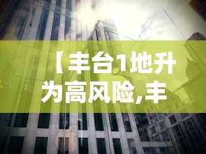 【丰台1地升为高风险,丰台高峰最新动态】