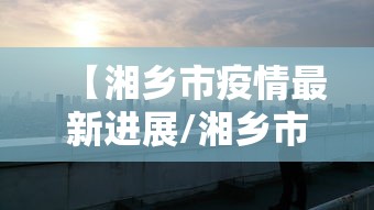 【湘乡市疫情最新进展/湘乡市疫情最新进展公告】