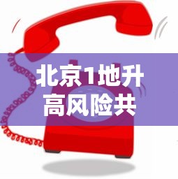 北京1地升高风险共18个高风险区（北京1地升高风险共18个高风险区有哪些）