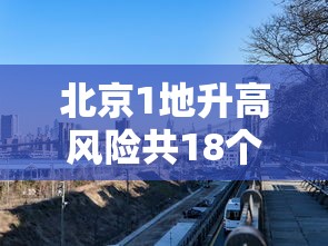 北京1地升高风险共18个高风险区（北京1地升高风险共18个高风险区有哪些）