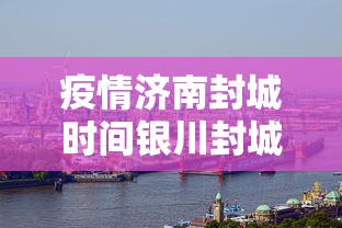 疫情济南封城时间银川封城了吗/疫情济南封城时间银川封城了吗最新消息