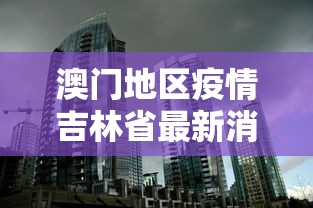 澳门地区疫情吉林省最新消息:澳门疫情最新通报