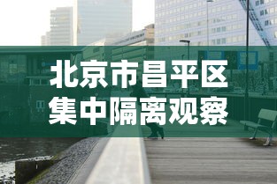 北京市昌平区集中隔离观察点/昌平区疾病预防控制中心