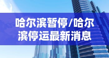 哈尔滨暂停/哈尔滨停运最新消息
