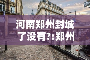河南郑州封城了没有?:郑州疫情封城是哪一年