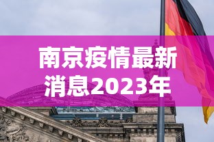 南京疫情最新消息2023年(南京疫情最新进展) 南京疫情最新消息2023年(南京疫情最新进展)