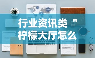 行业资讯类 ＂柠檬大厅怎么开挂”开挂详细教程