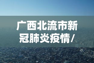广西北流市新冠肺炎疫情/北流市全部
