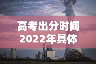 高考出分时间2022年具体时间（高考出分时间2022年具体时间是多少）