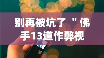 别再被坑了 ＂佛手13道作弊视频	”(必备工具)辅助教学