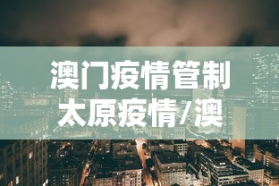 澳门疫情管制太原疫情/澳门疫情管制太原疫情防控