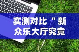 实测对比 ＂新众乐大厅究竟有没有挂吗	”辅助工具插件,揭秘技巧开挂