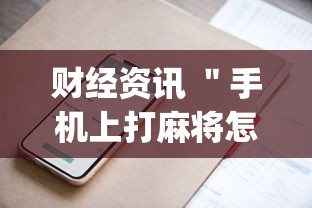 财经资讯 ＂手机上打麻将怎么才能赢”开挂神器{透视辅助}全揭秘