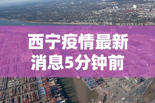 西宁疫情最新消息5分钟前/西宁疫情最新消息5分钟前封城