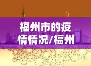 福州市的疫情情况/福州肺炎疫情 福州市的疫情情况/福州肺炎疫情