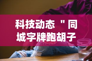 科技动态 ＂同城字牌跑胡子技巧	”(透视挂)详细用法教程