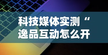 科技媒体实测“逸品互动怎么开挂最新辅助详细教程
