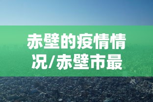 赤壁的疫情情况/赤壁市最新新闻消息 赤壁的疫情情况/赤壁市最新新闻消息