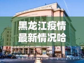 黑龙江疫情最新情况哈尔滨/黑龙江最新动态