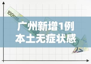广州新增1例本土无症状感染者（广州新冠疫情最新动态）