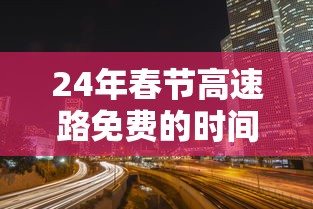 24年春节高速路免费的时间:24年春节高速免费几天