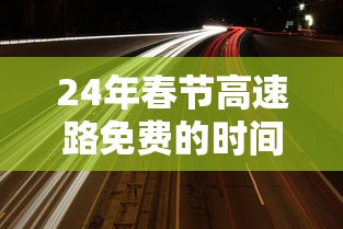 24年春节高速路免费的时间:24年春节高速免费几天