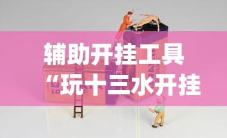 辅助开挂工具“玩十三水开挂能看出来吗”作弊(透视)透视辅助