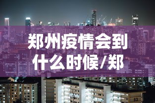 郑州疫情会到什么时候/郑州疫情会到什么时候结束