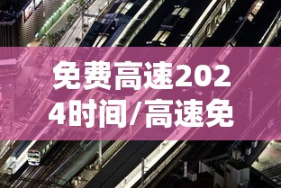 免费高速2024时间/高速免费时间2024怎么算 免费高速2024时间/高速免费时间2024怎么算