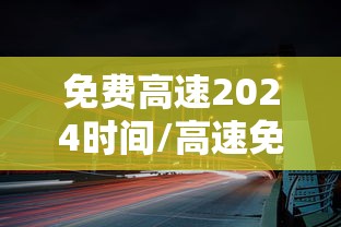 免费高速2024时间/高速免费时间2024怎么算 免费高速2024时间/高速免费时间2024怎么算