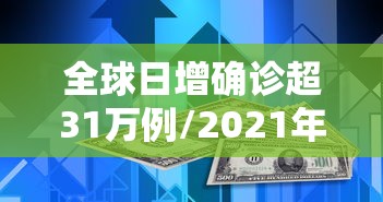 全球日增确诊超31万例/2021年全球新冠确诊病例