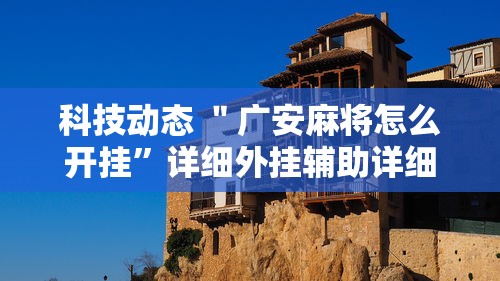 科技动态 ＂广安麻将怎么开挂”详细外挂辅助详细教程