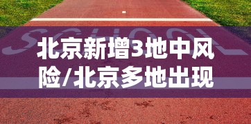 北京新增3地中风险/北京多地出现什么病毒