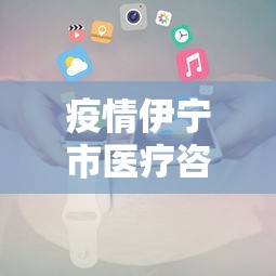 疫情伊宁市医疗咨询医生电话/伊宁市卫生服务中心电话号码