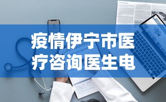 疫情伊宁市医疗咨询医生电话/伊宁市卫生服务中心电话号码