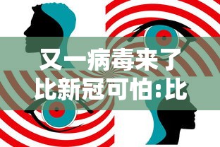 又一病毒来了比新冠可怕:比新冠更可怕的病毒