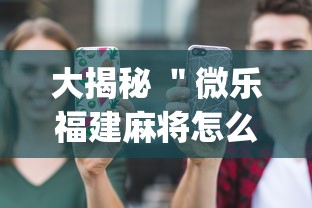 大揭秘 ＂微乐福建麻将怎么打才会赢”(必备工具)辅助教学
