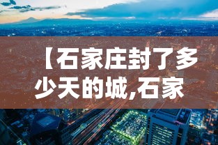【石家庄封了多少天的城,石家庄封城是哪一年】 【石家庄封了多少天的城,石家庄封城是哪一年】