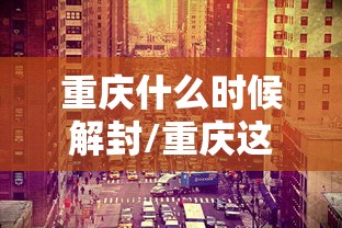 重庆什么时候解封/重庆这几天什么情况 重庆什么时候解封/重庆这几天什么情况