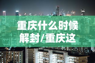 重庆什么时候解封/重庆这几天什么情况 重庆什么时候解封/重庆这几天什么情况