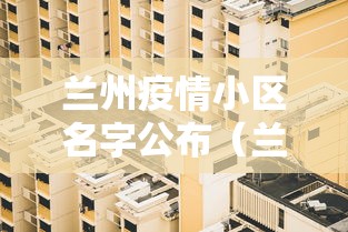 兰州疫情小区名字公布（兰州最近是否有新冠病人）