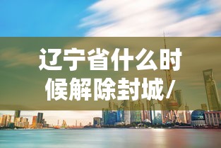 辽宁省什么时候解除封城/辽宁什么时候开