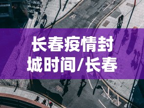 长春疫情封城时间/长春市封城时间