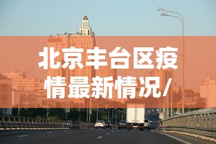 北京丰台区疫情最新情况/北京丰台区区情