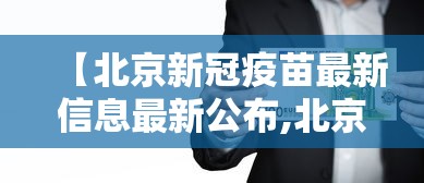 【北京新冠疫苗最新信息最新公布,北京接种新冠疫苗】