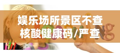 娱乐场所景区不查核酸健康码/严查 娱乐场所 娱乐场所景区不查核酸健康码/严查 娱乐场所