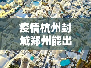 疫情杭州封城郑州能出城吗:疫情杭州封城郑州能出城吗今天